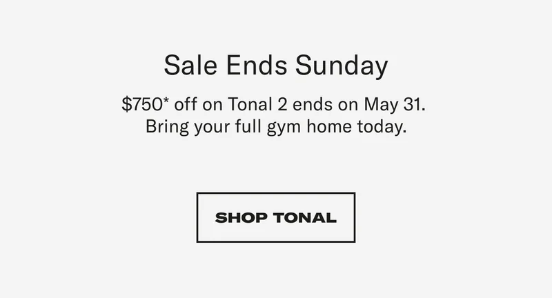 Sale Ends Sunday This $750* offer on Tonal 2 ends this week.  Bring your full gym home today. CTA: SHOP TONAL