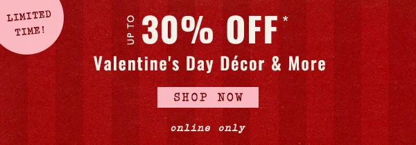 limited time! up to 30% off, valentines day decor & more, shop now