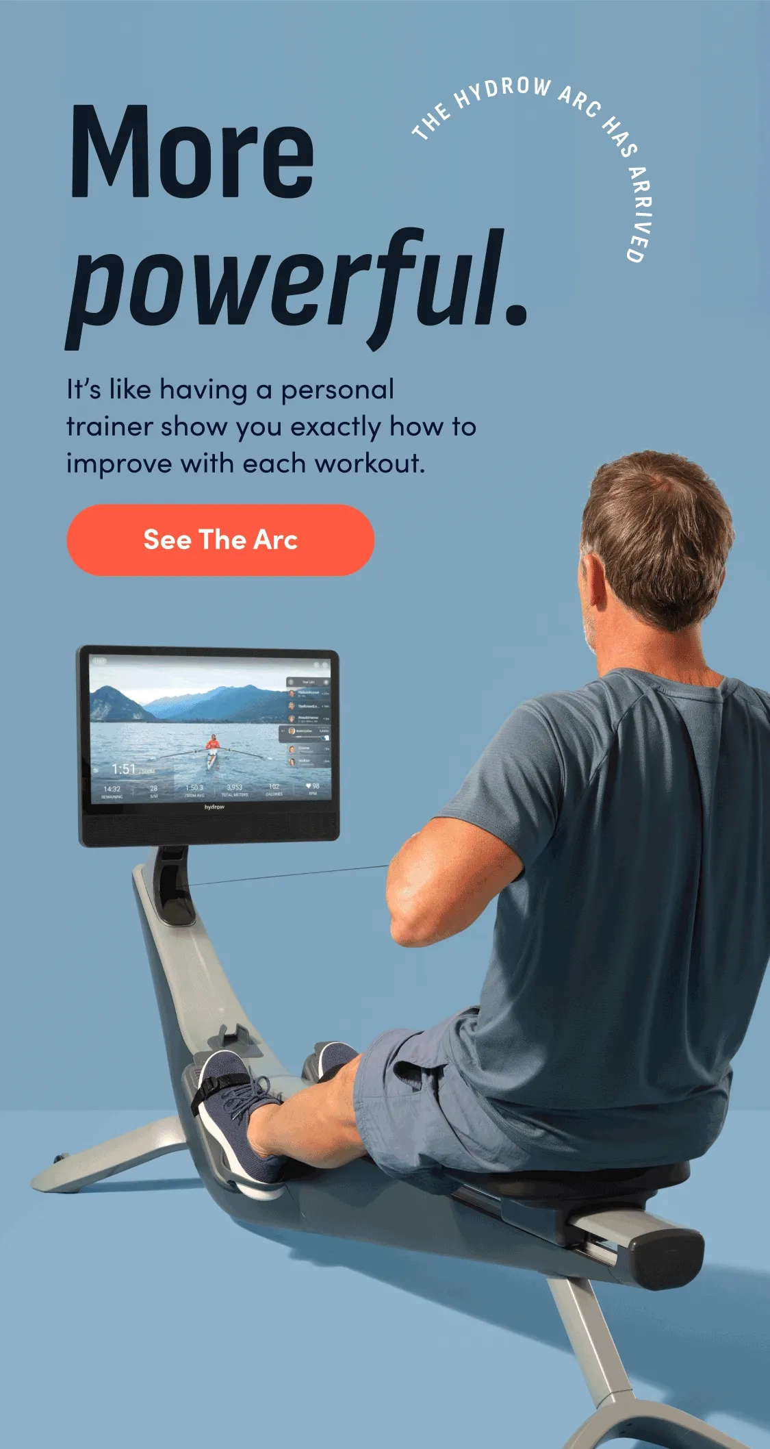 More intelligent. More powerful. More motivating. The Hydrow Arc has arrived. It's like having a personal trainer show you exactly how to improve with each workout. See The Arc.