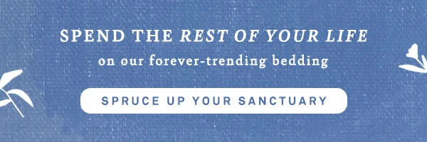spend the rest of your life on our forever trending bedding. spruce up your sanctuary