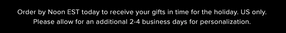 Order by Noon EST Today to receive your gifts in time for the holiday.