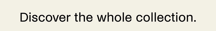 Discover the whole collection.