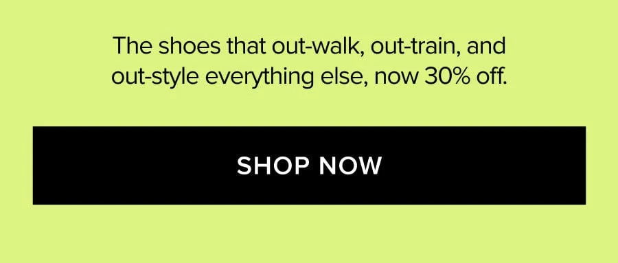 The shoes that out-walk, out-train, and out-style everything else, now 30% off. SHOP NOW
