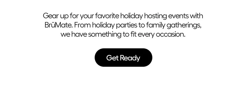 Gear Up for your favorite holiday hosting events with BrüMate. From Holiday parties to family gatherings, we have something to fit every occasion.