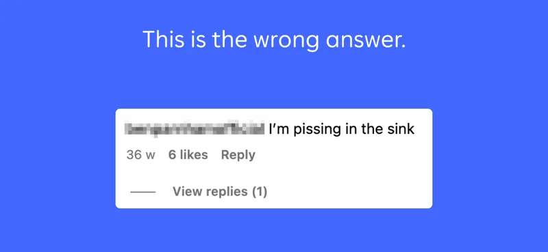 This is the wrong answer “I’m pissing in the sink”