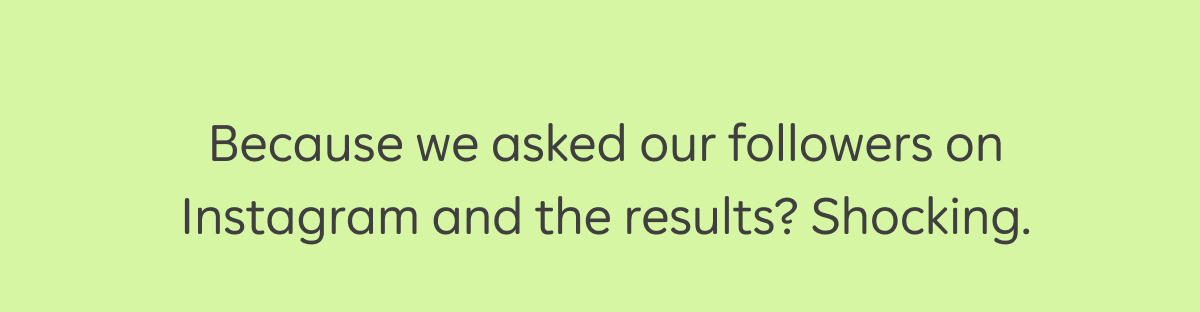 Because we asked our followers on Instagram and the results? Shocking.
