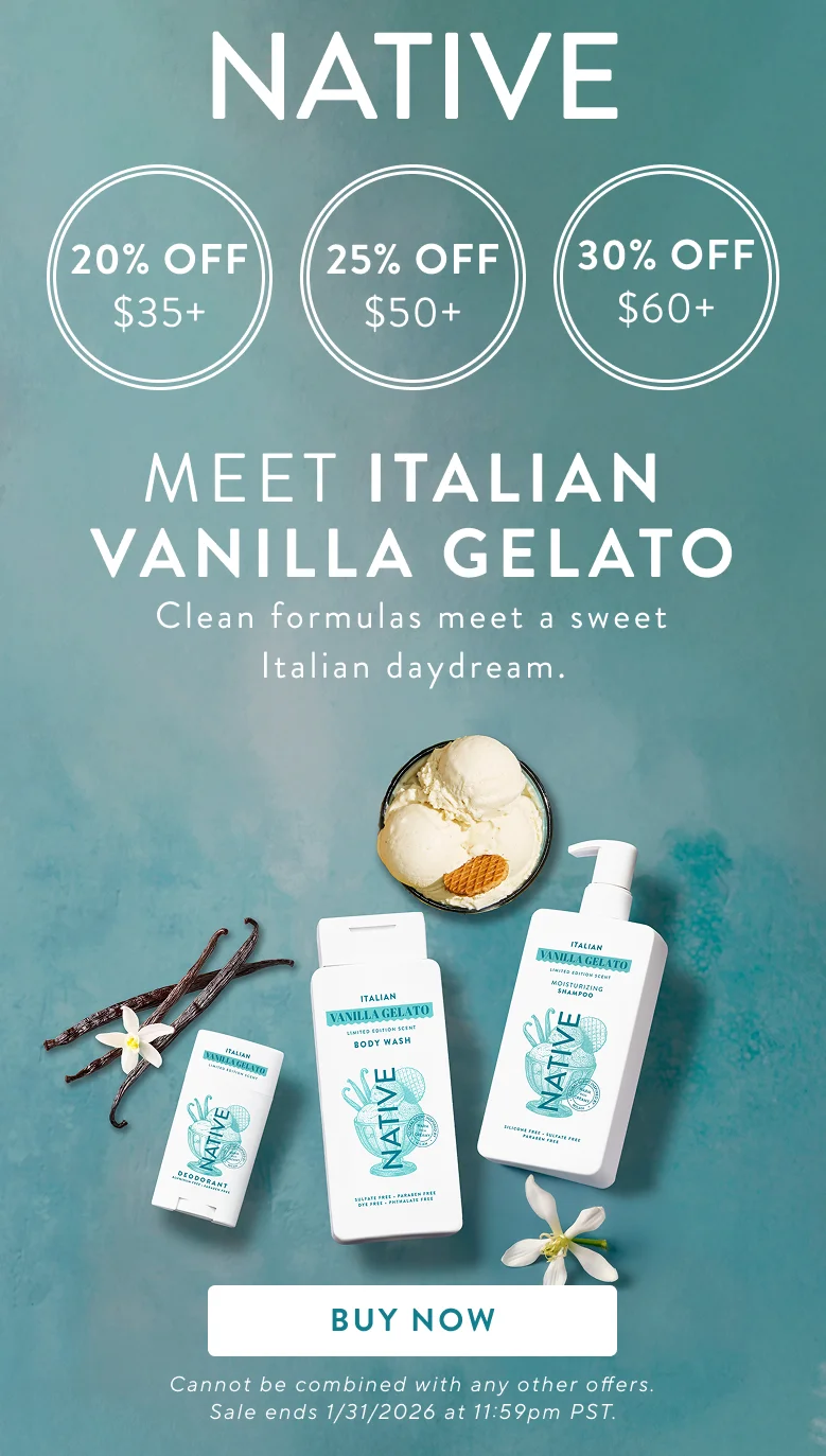 Native. 20% Off $35+ / 25% off $50+ / 30% off $60+. Meet italian vanilla gelato. Clean formulas meet a sweet Italian daydream. Buy Now . Cannot be combined with any other offers. Sale ends 1/31/2026 at 11:59pm PST.