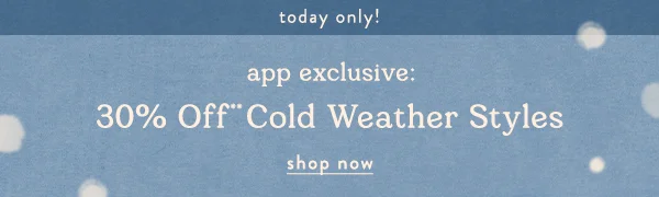 today only! app exclusive: 30% off cold weather stlyes, shop now