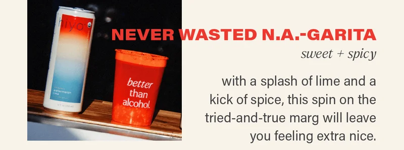NEVER WASTED N.A.-GARITA (sweet + spicy): with a splash of lime and a kick of spice, this spin on the tried-and-true marg will leave you feeling extra nice.