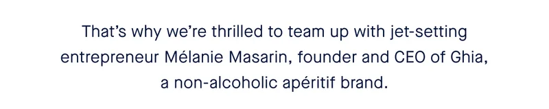 That’s why we’re thrilled to team up with jet-setting entrepreneur Mélanie Masarin, founder and CEO of Ghia, a non-alcoholic apéritif brand.