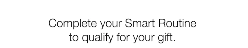 Complete your Smart Routine to qualify for your gift.