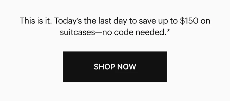 This is it. Today’s the last day to save up to $150 on suitcases—no code needed.* Shop Now