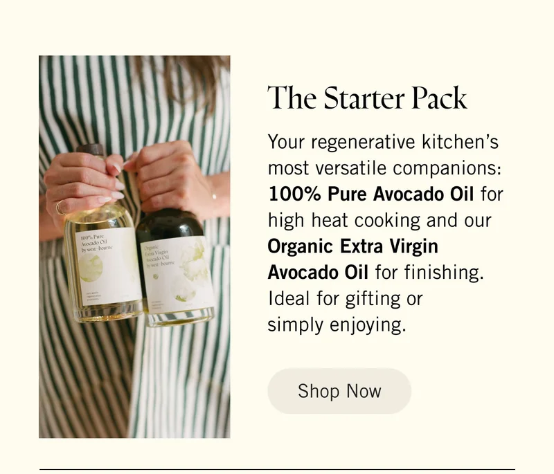 The Starter Pack. Your regenerative kitchen’s most versatile companions: 100% Pure Avocado Oil for high heat cooking and our Organic Extra Virgin Avocado Oil for finishing. Ideal for gifting or simply enjoying. Shop Now.