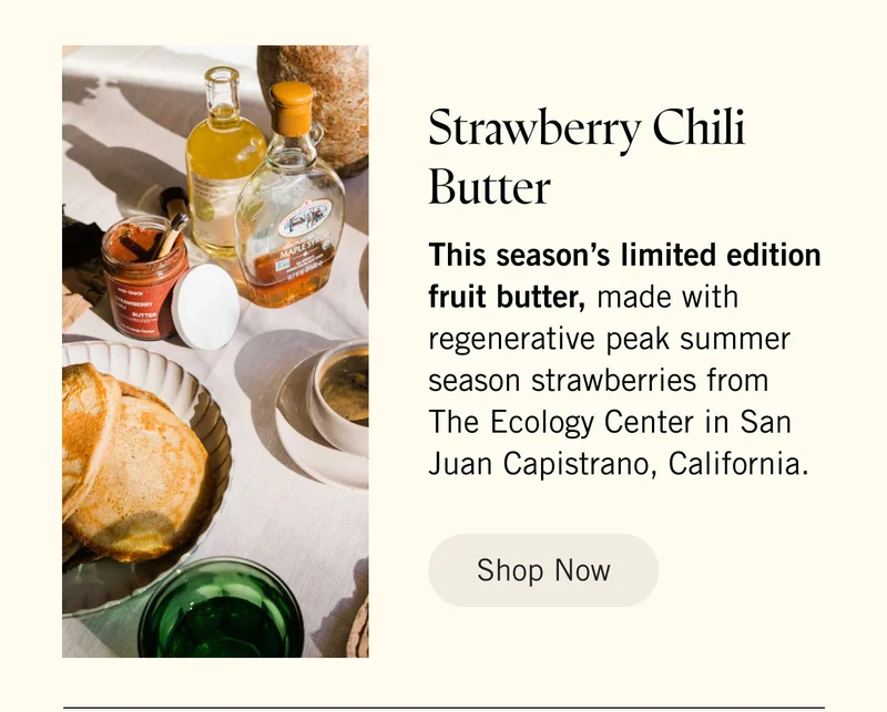Strawberry Chili Butter. This season’s limited edition fruit butter, made with regenerative peak summer season strawberries from The Ecology Center in California. Shop Now.