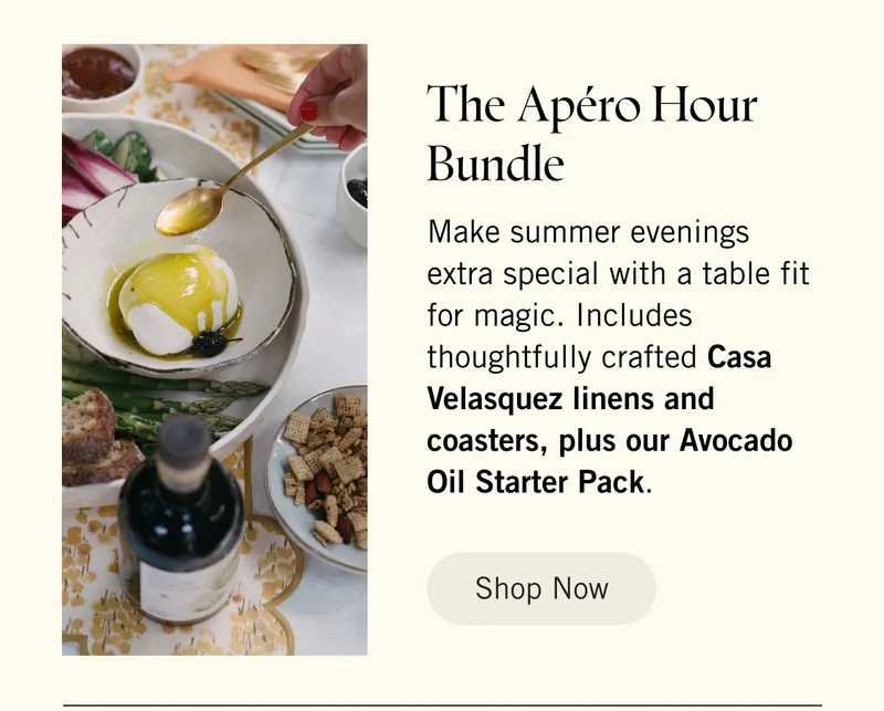 The Apéro Hour Bundle.  Make summer evenings extra special with a table fit for magic. Includes thoughtfully crafted Casa Velasquez linens and coasters, plus our Avocado Oil Starter Pack. Shop Now.