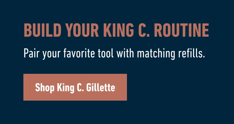 Build your King C. routine. Pair your favorite tool with matching refills. Shop King C. Gillette