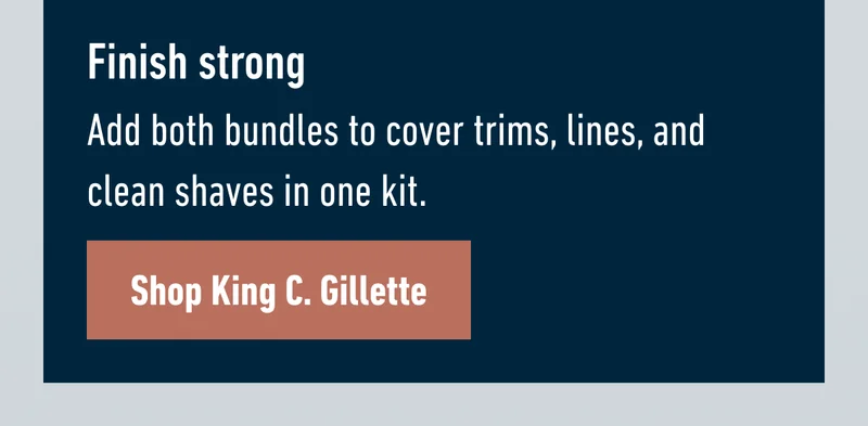 Finish strong - Add both bundles to cover trims, lines, and clean shaves in one kit. Shop King C. Gillette