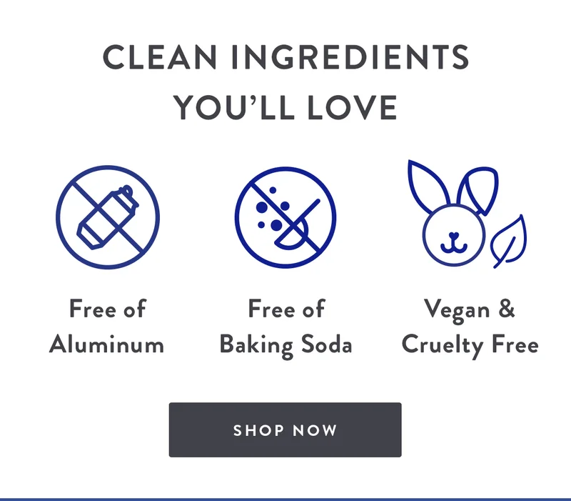 CLEAN INGREDIENTS YOU’LL LOVE | Free of Aluminum | Free of Baking Soda | Vegan & Cruelty Free | SHOP NOW