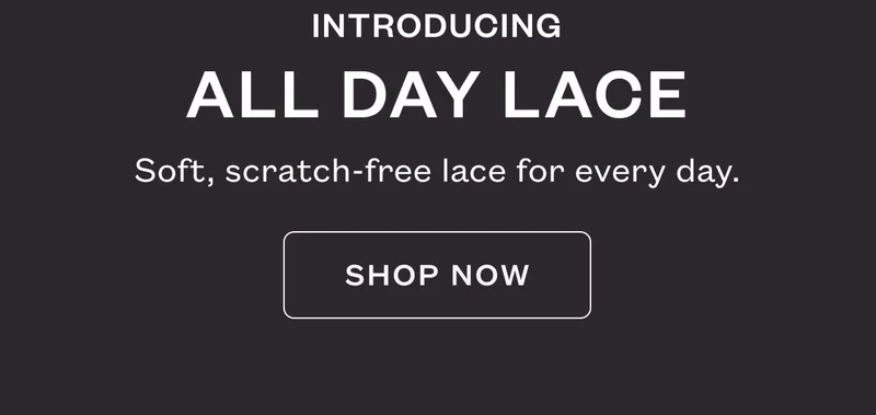 Introducing All Day Lace - Soft, scratch-free lace for every day. SHOP NOW