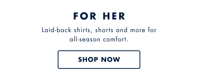 For her                                            Laid-back shirts, shorts and more for all-season comfort.                                            Shop now