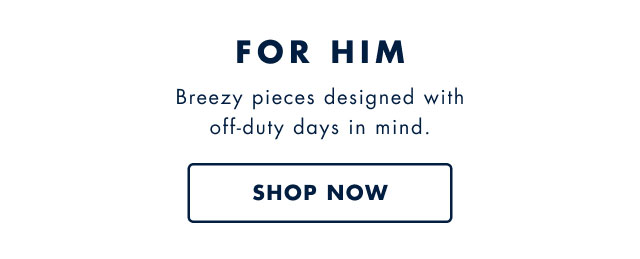 For him                                            Breezy pieces designed with off-duty days in mind.                                            Shop now