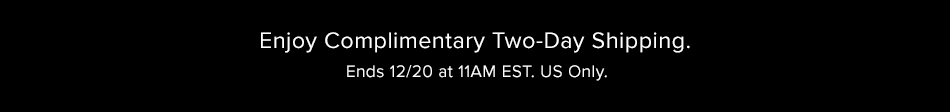 Complimentary two-day shipping on orders placed by 12/20 11am EST