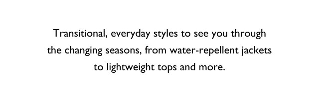 Transitional, everyday style to see you through the changing seasons, from wter-repellent jackets to lightweight tops and more.
