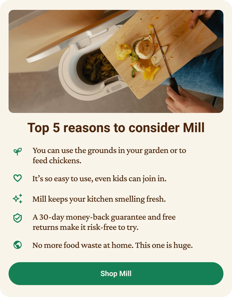 Top 5 Reasons to consider Mill. 1. You can use the groups in your garden or to feed chickens. 2. It's so eay to use, even kids can join in. 3. Mill keeps your kitchen smelling fresh. 4. A 30-day money-back guarantee and free returns to make it risk-free to try. 5. No more food waste at home. This one is huge. Click to shop Mill.
