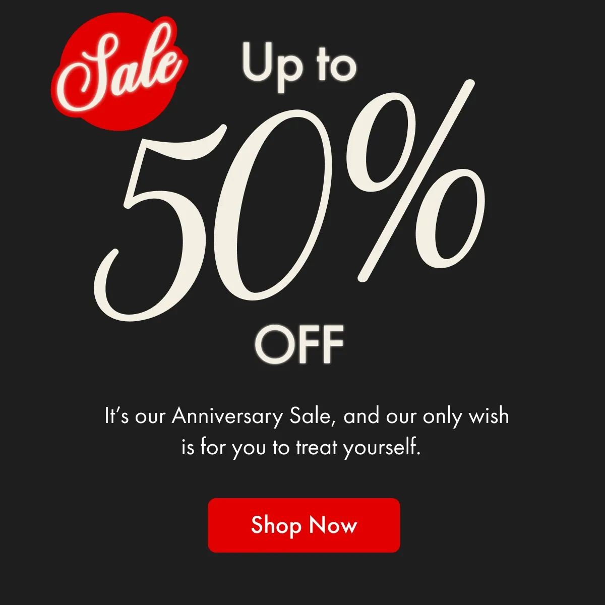 Up to 50% OFF |  It’s our Anniversary Sale, and our only wish is for you to treat yourself. | Shop Now