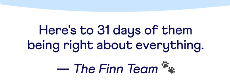 Text: Here's to 31 days of them being right about everything.  — The Finn Team 🐾