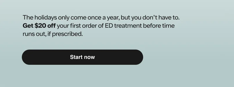The holidays only come once a year, but you don’t have to. Get $20 off your first order of ED treatment before time runs out, if prescribed.