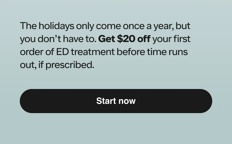 The holidays only come once a year, but you don’t have to. Get $20 off your first order of ED treatment before time runs out, if prescribed.