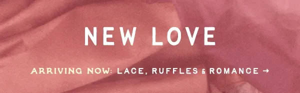 new love, arriving now: lace, ruffles, romance