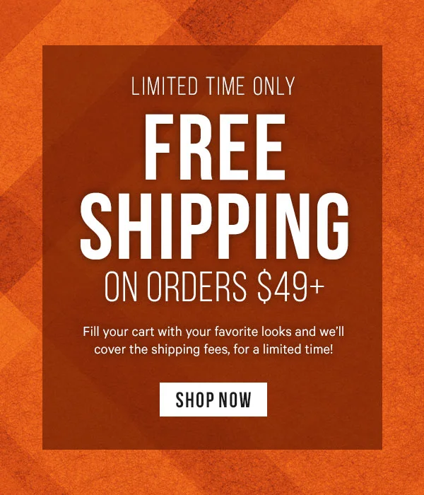 Free Shipping on Orders $49+ Fill your cart with your favorite looks and we’ll cover the shipping fees, for a limited time!