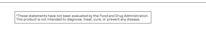 These statements have not been evaluated by the Food and Drug Administration. This product is not intended to diagnose, treat, cure, or prevent any disease.