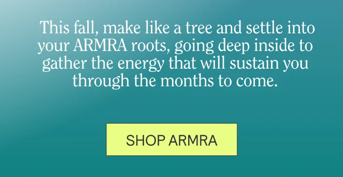 This fall, make like a tree and settle into your ARMRA roots, going deep inside to gather the energy that will sustain you through the months to come.
