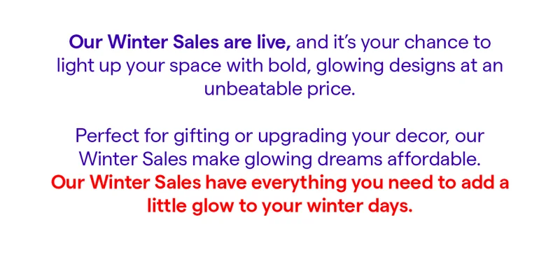 Our Winter Sales are live, and it’s your chance to light up your space with bold, glowing designs at an unbeatable price.