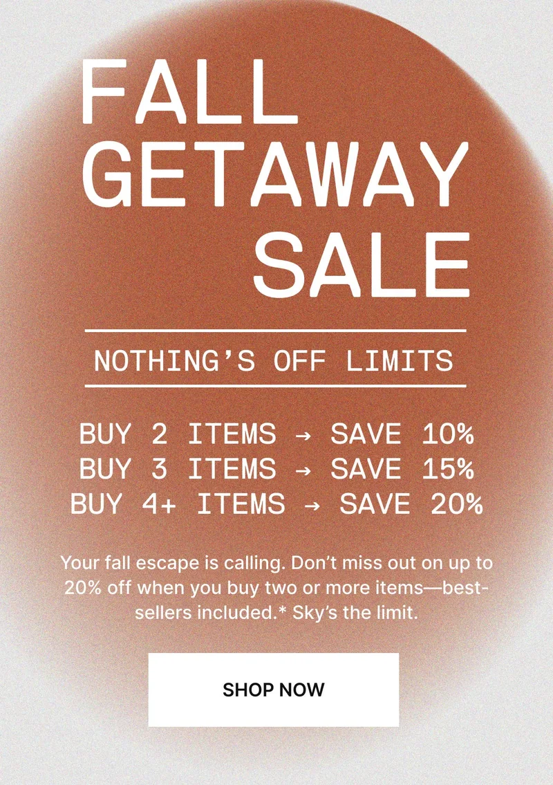 Your fall escape is calling! Don’t miss out on up to 20% off when you buy two or more items—best-sellers included.* Sky’s the limit. SHOP NOW