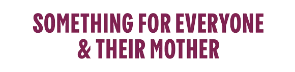SOMETHING FOR EVERYONE & THEIR MOTHER