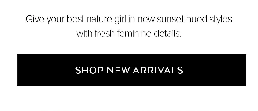 GIVE YOUR BEST NATURE GIRL IN NEW SUNSET-HUED STYLES WITH FRESH FEMINE DETAILS. SHOP NEW ARRIVALS