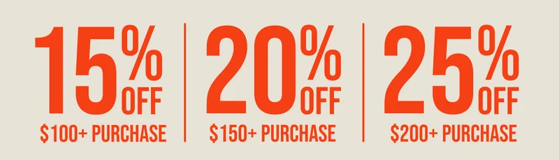 15% OFF $100+ PURCHASE 20% OFF $150+ PURCHASE 25% OFF $200+ PURCHASE