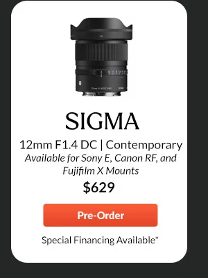 Sigma 12mm F1.4 DC | Contemporary  Available for Sony E, Canon RF, and Fujifilm X Mounts  $629.00  Pre-Order