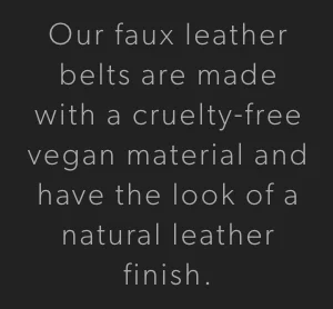 "Our faux leather belts are made with a cruelty-free vegan material and have the look of a natural leather finish"