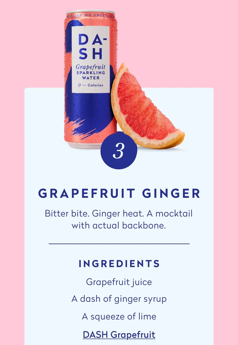 - Grapefruit juice - A dash of ginger syrup - A squeeze of lime - DASH Grapefruit