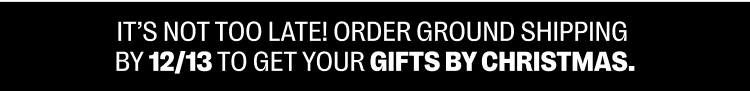 It's not too late! Order ground shipping by 12/13 to get your gift by Christmas.