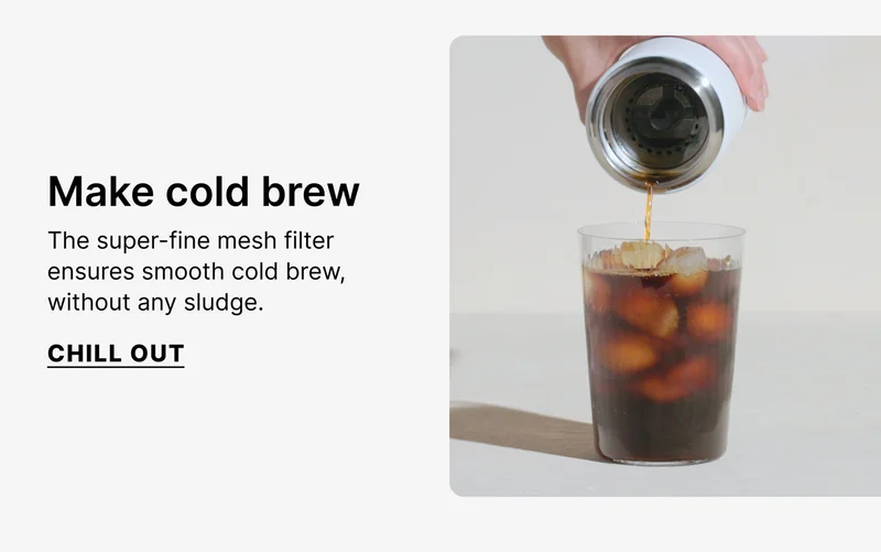 Make cold brew - the super-fine mesh filter ensures smooth cold brew, without any sludge - Chill Out