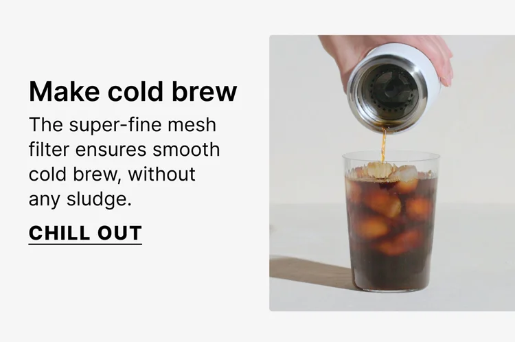 Make cold brew - the super-fine mesh filter ensures smooth cold brew, without any sludge - Chill Out