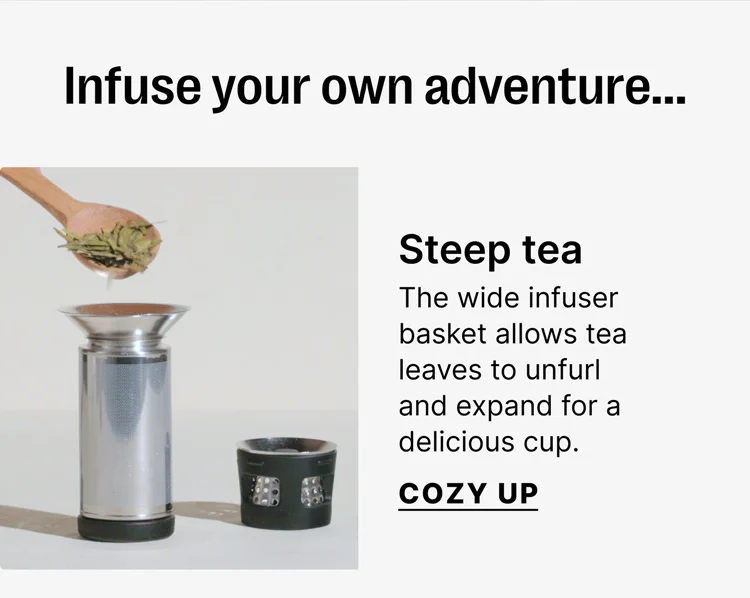 Infuse your own adventure- Steep tea - The wide infuser basket allows tea leaves to unfurl and expand for delicious cup. - Cozy Up