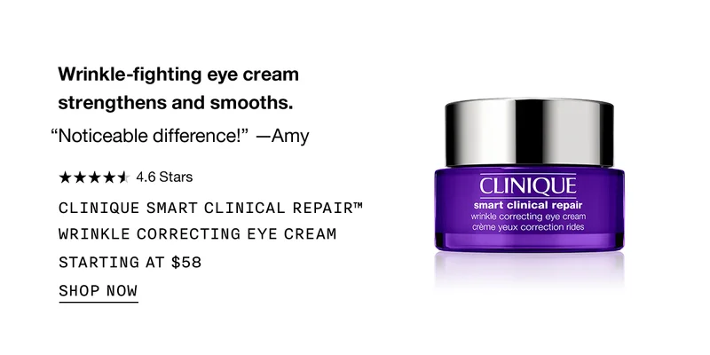 Wrinkle-fighting eye cream strengthens and smooths. “Noticeable difference!” -Amy | 4.6 Stars | CLINIQUE SMART CLINICAL REPAIR™ WRINKLE CORRECTING EYE CREAM STARTING AT $58 | SHOP NOW