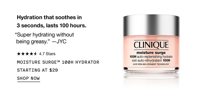 Hydration that soothes in 3 seconds, lasts 100 hours. “Super hydrating without being greasy.” -JYC | 4.7 Stars | MOISTURE SURGE™ 100H HYDRATOR STARTING AT $29 | SHOP NOW